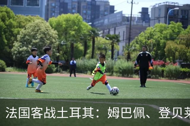 法国客战土耳其：姆巴佩、登贝莱领衔，居莱尔、谢尔基出战