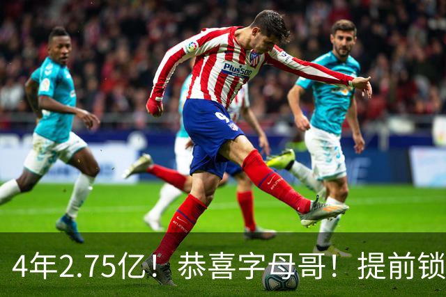 4年2.75亿！恭喜字母哥！提前锁定大合同